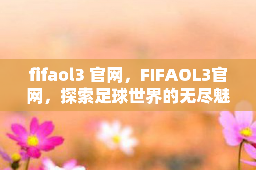 fifaol3 官网,FIFAOL3官网,探索足球世界的无尽魅力 fifaol3 官网,FIFAOL3官网,探索足球世界的无尽魅力