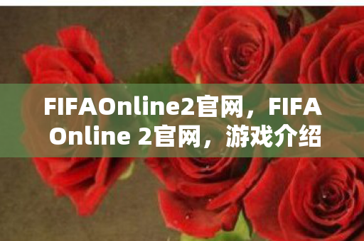 FIFAOnline2官网,FIFA Online 2官网,游戏介绍与体验分享 FIFAOnline2官网,FIFA Online 2官网,游戏介绍与体验分享