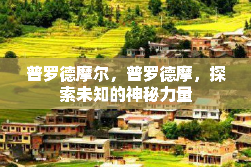 普罗德摩尔,普罗德摩,探索未知的神秘力量 普罗德摩尔,普罗德摩,探索未知的神秘力量
