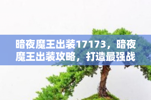 暗夜魔王出装17173，暗夜魔王出装攻略，打造最强战斗装备