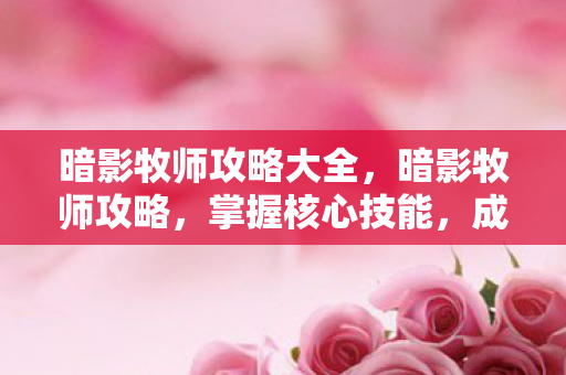 暗影牧师攻略大全,暗影牧师攻略,掌握核心技能,成为顶尖玩家 暗影牧师攻略大全,暗影牧师攻略,掌握核心技能,成为顶尖玩家