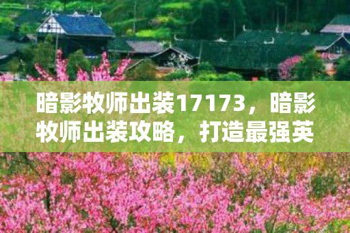 暗影牧师出装17173,暗影牧师出装攻略,打造最强英雄装备组合 暗影牧师出装17173,暗影牧师出装攻略,打造最强英雄装备组合