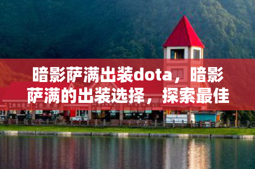 暗影萨满出装dota，暗影萨满的出装选择，探索最佳装备搭配之路