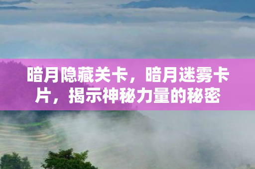 暗月隐藏关卡,暗月迷雾卡片,揭示神秘力量的秘密 暗月隐藏关卡,暗月迷雾卡片,揭示神秘力量的秘密