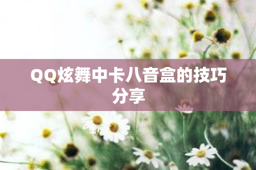 QQ炫舞中卡八音盒的技巧分享 QQ炫舞中卡八音盒的技巧分享