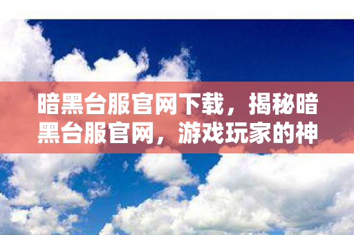 暗黑台服官网下载,揭秘暗黑台服官网,游戏玩家的神秘乐园 暗黑台服官网下载,揭秘暗黑台服官网,游戏玩家的神秘乐园