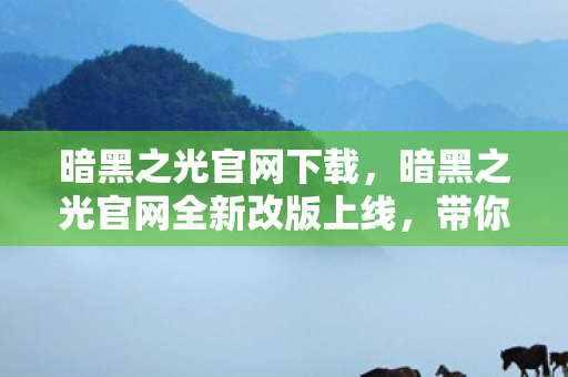 暗黑之光官网下载,暗黑之光官网全新改版上线,带你领略不一样的游戏世界! 暗黑之光官网下载,暗黑之光官网全新改版上线,带你领略不一样的游戏世界!