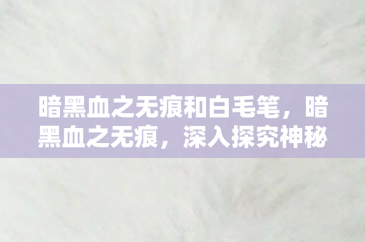 暗黑血之无痕和白毛笔,暗黑血之无痕,深入探究神秘世界的无尽魅力 暗黑血之无痕和白毛笔,暗黑血之无痕,深入探究神秘世界的无尽魅力