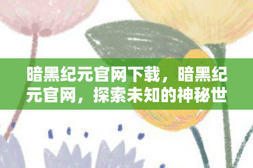 暗黑纪元官网下载,暗黑纪元官网,探索未知的神秘世界 暗黑纪元官网下载,暗黑纪元官网,探索未知的神秘世界