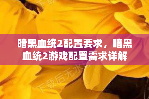 暗黑血统2配置要求,暗黑血统2游戏配置需求详解 暗黑血统2配置要求,暗黑血统2游戏配置需求详解