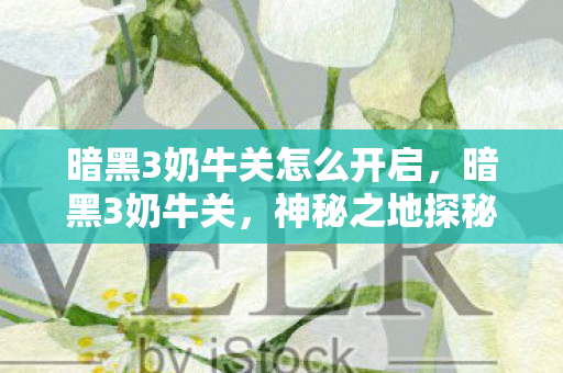 暗黑3奶牛关怎么开启,暗黑3奶牛关,神秘之地探秘与攻略分享 暗黑3奶牛关怎么开启,暗黑3奶牛关,神秘之地探秘与攻略分享