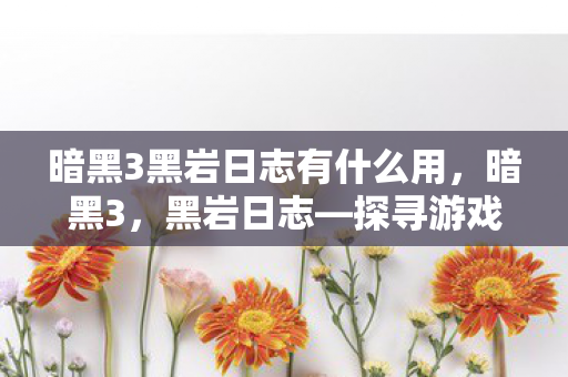 暗黑3黑岩日志有什么用,暗黑3,黑岩日志—探寻游戏深处的秘密 暗黑3黑岩日志有什么用,暗黑3,黑岩日志—探寻游戏深处的秘密