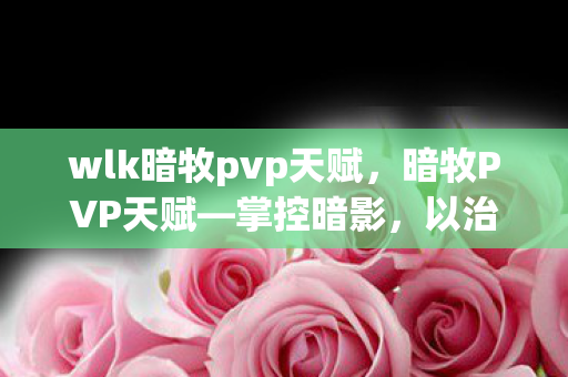 wlk暗牧pvp天赋,暗牧PVP天赋—掌控暗影,以治愈之名争霸战场 wlk暗牧pvp天赋,暗牧PVP天赋—掌控暗影,以治愈之名争霸战场