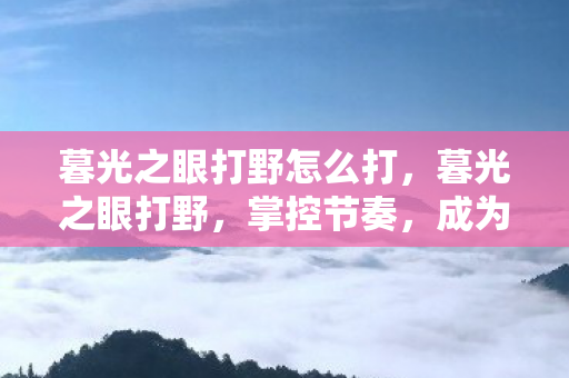 暮光之眼打野怎么打，暮光之眼打野，掌控节奏，成为野区霸主