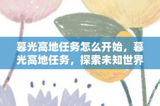 暮光高地任务怎么开始，暮光高地任务，探索未知世界的冒险之旅
