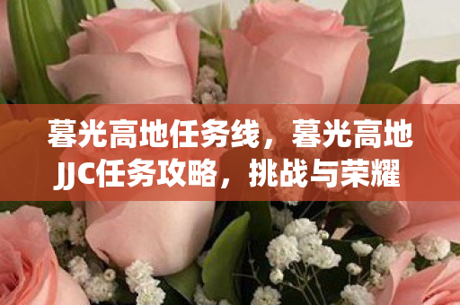暮光高地任务线,暮光高地JJC任务攻略,挑战与荣耀的征途 暮光高地任务线,暮光高地JJC任务攻略,挑战与荣耀的征途