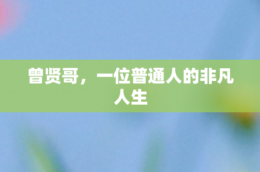 曾贤哥,一位普通人的非凡人生 曾贤哥,一位普通人的非凡人生