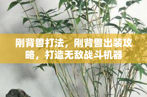 刚背兽打法,刚背兽出装攻略,打造无敌战斗机器 刚背兽打法,刚背兽出装攻略,打造无敌战斗机器