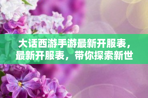 大话西游手游最新开服表,最新开服表,带你探索新世界的游戏之旅 大话西游手游最新开服表,最新开服表,带你探索新世界的游戏之旅