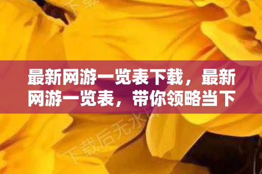 最新网游一览表下载,最新网游一览表,带你领略当下最热门的网络游戏 最新网游一览表下载,最新网游一览表,带你领略当下最热门的网络游戏