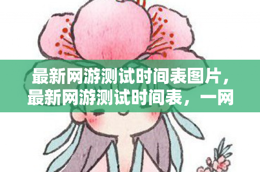 最新网游测试时间表图片,最新网游测试时间表,一网打尽,不容错过! 最新网游测试时间表图片,最新网游测试时间表,一网打尽,不容错过!