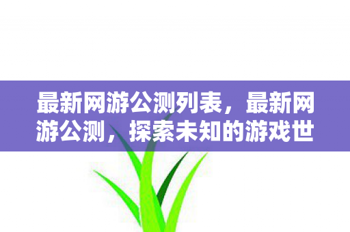 最新网游公测列表,最新网游公测,探索未知的游戏世界 最新网游公测列表,最新网游公测,探索未知的游戏世界