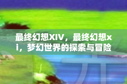 最终幻想XIV,最终幻想xi,梦幻世界的探索与冒险 最终幻想XIV,最终幻想xi,梦幻世界的探索与冒险