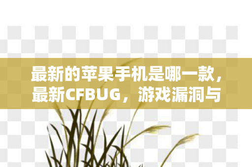 最新的苹果手机是哪一款，最新CFBUG，游戏漏洞与应对策略揭秘