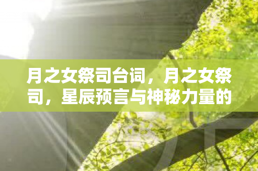月之女祭司台词,月之女祭司,星辰预言与神秘力量的探寻 月之女祭司台词,月之女祭司,星辰预言与神秘力量的探寻