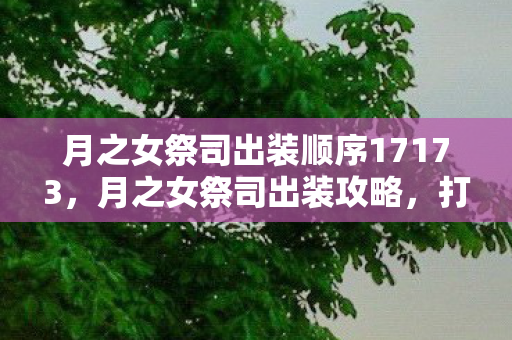 月之女祭司出装顺序17173,月之女祭司出装攻略,打造完美英雄装备组合 月之女祭司出装顺序17173,月之女祭司出装攻略,打造完美英雄装备组合