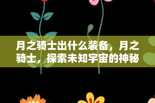 月之骑士出什么装备,月之骑士,探索未知宇宙的神秘力量 月之骑士出什么装备,月之骑士,探索未知宇宙的神秘力量