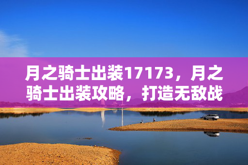 月之骑士出装17173,月之骑士出装攻略,打造无敌战斗装备 月之骑士出装17173,月之骑士出装攻略,打造无敌战斗装备