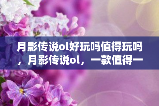 月影传说ol好玩吗值得玩吗,月影传说ol,一款值得一试的仙侠游戏吗? 月影传说ol好玩吗值得玩吗,月影传说ol,一款值得一试的仙侠游戏吗?