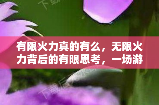 有限火力真的有么，无限火力背后的有限思考，一场游戏背后的深度探讨