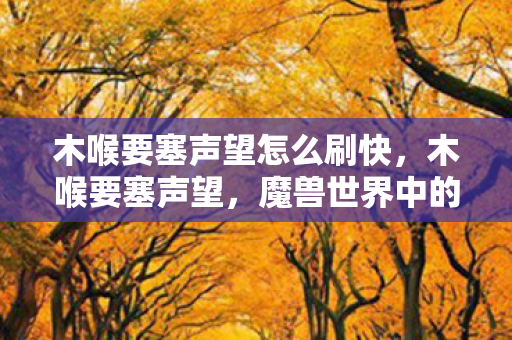 木喉要塞声望怎么刷快,木喉要塞声望,魔兽世界中的荣耀与冒险 木喉要塞声望怎么刷快,木喉要塞声望,魔兽世界中的荣耀与冒险
