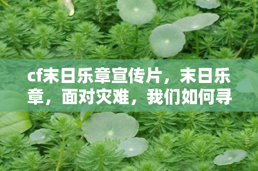 cf末日乐章宣传片,末日乐章,面对灾难,我们如何寻找希望与勇气 cf末日乐章宣传片,末日乐章,面对灾难,我们如何寻找希望与勇气