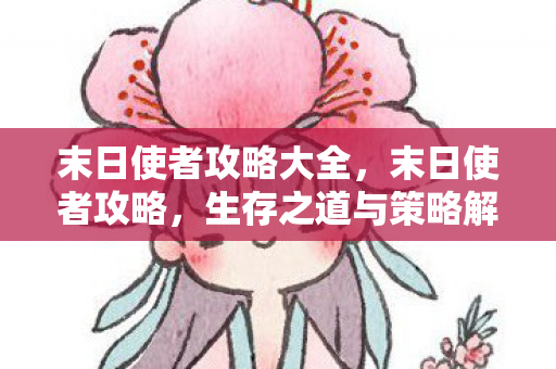 末日使者攻略大全,末日使者攻略,生存之道与策略解析 末日使者攻略大全,末日使者攻略,生存之道与策略解析