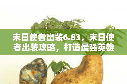 末日使者出装6.83,末日使者出装攻略,打造最强英雄装备组合 末日使者出装6.83,末日使者出装攻略,打造最强英雄装备组合