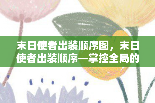 末日使者出装顺序图,末日使者出装顺序—掌控全局的装备选择与搭配策略 末日使者出装顺序图,末日使者出装顺序—掌控全局的装备选择与搭配策略