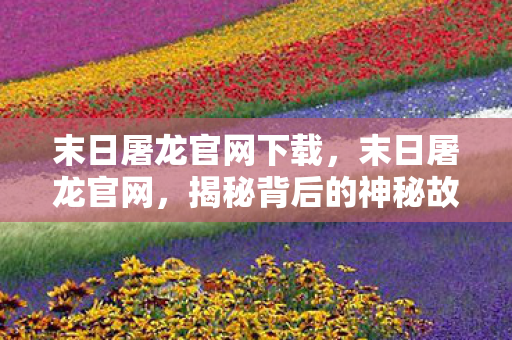 末日屠龙官网下载,末日屠龙官网,揭秘背后的神秘故事与游戏世界探索之旅 末日屠龙官网下载,末日屠龙官网,揭秘背后的神秘故事与游戏世界探索之旅