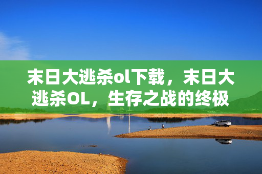 末日大逃杀ol下载,末日大逃杀OL,生存之战的终极挑战 末日大逃杀ol下载,末日大逃杀OL,生存之战的终极挑战