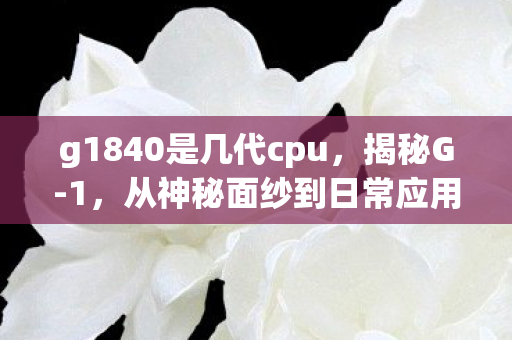 g1840是几代cpu,揭秘G-1,从神秘面纱到日常应用的全解析 g1840是几代cpu,揭秘G-1,从神秘面纱到日常应用的全解析