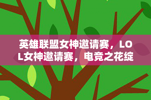 英雄联盟女神邀请赛，LOL女神邀请赛，电竞之花绽放光彩
