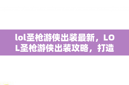 lol圣枪游侠出装最新，LOL圣枪游侠出装攻略，打造无敌战斗装备