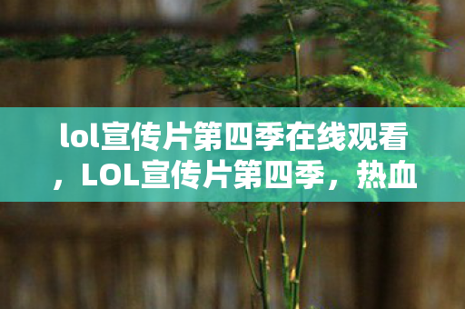 lol宣传片第四季在线观看,LOL宣传片第四季,热血激战,英雄荣耀 lol宣传片第四季在线观看,LOL宣传片第四季,热血激战,英雄荣耀