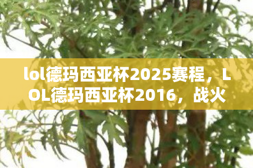 lol德玛西亚杯2025赛程,LOL德玛西亚杯2016,战火重燃,英雄归来 lol德玛西亚杯2025赛程,LOL德玛西亚杯2016,战火重燃,英雄归来
