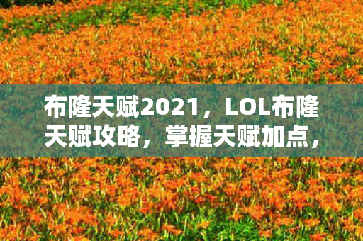 布隆天赋2021，LOL布隆天赋攻略，掌握天赋加点，成为队友最信赖的守护者