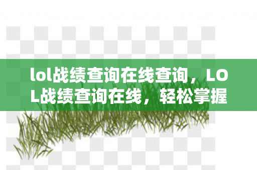 lol战绩查询在线查询,LOL战绩查询在线,轻松掌握游戏历程与战绩详情 lol战绩查询在线查询,LOL战绩查询在线,轻松掌握游戏历程与战绩详情