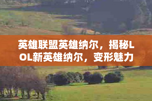 英雄联盟英雄纳尔,揭秘LOL新英雄纳尔,变形魅力与独特战术解析 英雄联盟英雄纳尔,揭秘LOL新英雄纳尔,变形魅力与独特战术解析