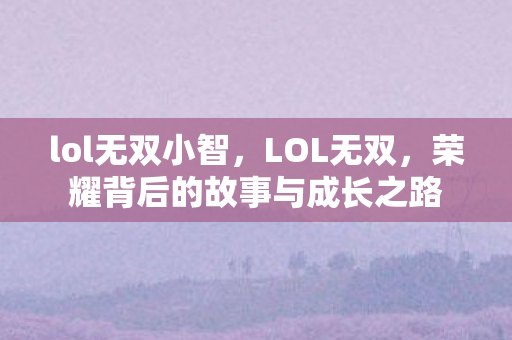 lol无双小智,LOL无双,荣耀背后的故事与成长之路 lol无双小智,LOL无双,荣耀背后的故事与成长之路